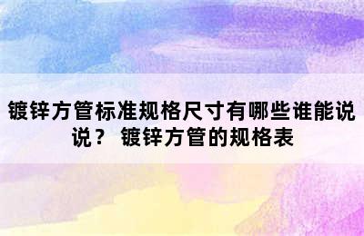 镀锌方管标准规格尺寸有哪些谁能说说？ 镀锌方管的规格表